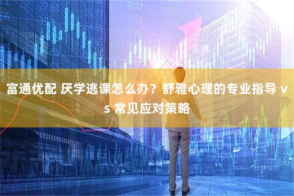 富通优配 厌学逃课怎么办？舒雅心理的专业指导 vs 常见应对策略