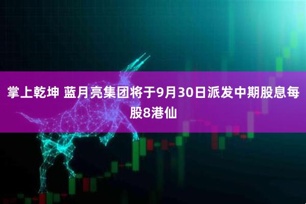 掌上乾坤 蓝月亮集团将于9月30日派发中期股息每股8港仙