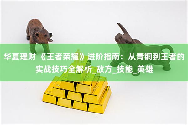 华夏理财 《王者荣耀》进阶指南：从青铜到王者的实战技巧全解析_敌方_技能_英雄