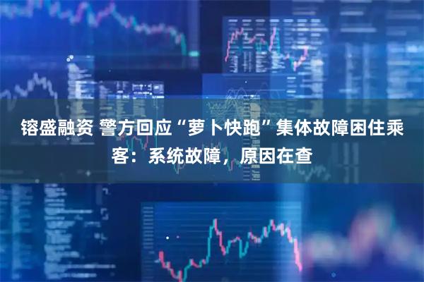 镕盛融资 警方回应“萝卜快跑”集体故障困住乘客：系统故障，原因在查