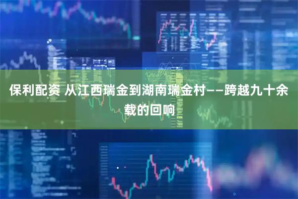 保利配资 从江西瑞金到湖南瑞金村——跨越九十余载的回响