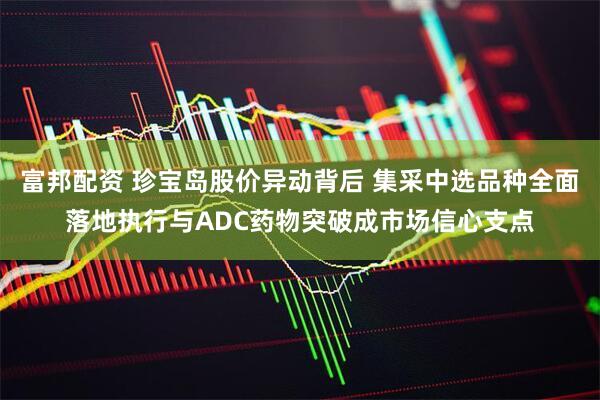 富邦配资 珍宝岛股价异动背后 集采中选品种全面落地执行与ADC药物突破成市场信心支点