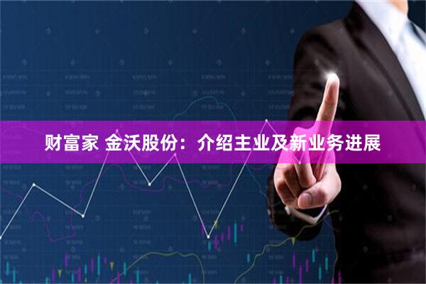 财富家 金沃股份：介绍主业及新业务进展