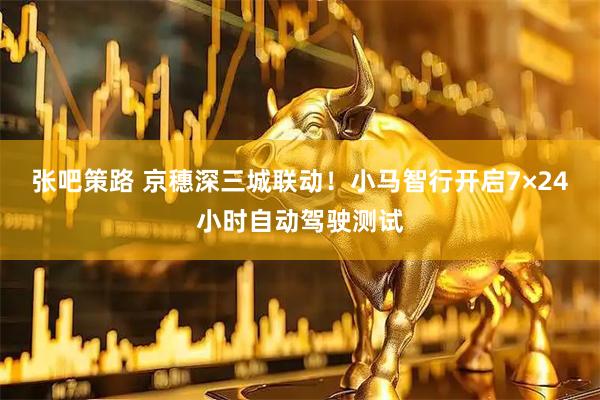 张吧策路 京穗深三城联动！小马智行开启7×24小时自动驾驶测试