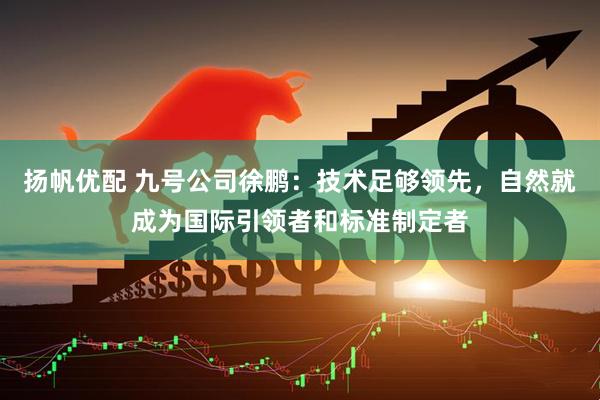 扬帆优配 九号公司徐鹏：技术足够领先，自然就成为国际引领者和标准制定者