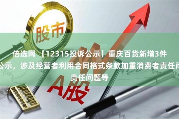 倍选网 【12315投诉公示】重庆百货新增3件投诉公示，涉及经营者利用合同格式条款加重消费者责任问题等