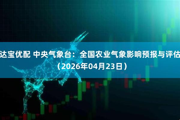 达宝优配 中央气象台：全国农业气象影响预报与评估（2026年04月23日）