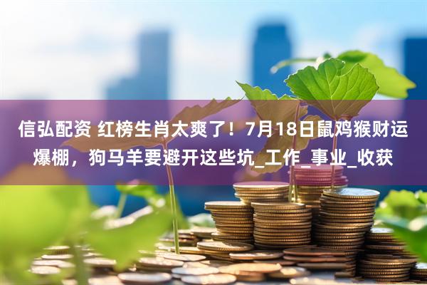 信弘配资 红榜生肖太爽了！7月18日鼠鸡猴财运爆棚，狗马羊要避开这些坑_工作_事业_收获
