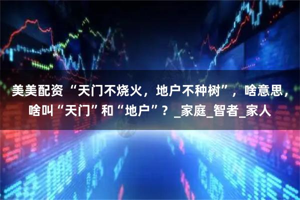 美美配资 “天门不烧火，地户不种树”，啥意思，啥叫“天门”和“地户”？_家庭_智者_家人