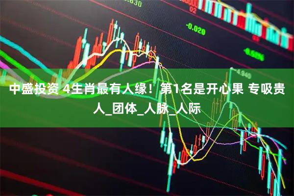 中盛投资 4生肖最有人缘！第1名是开心果 专吸贵人_团体_人脉_人际
