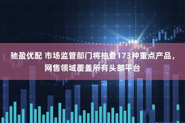 驰盈优配 市场监管部门将抽查173种重点产品，网售领域覆盖所有头部平台