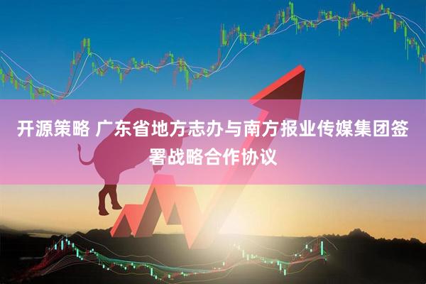 开源策略 广东省地方志办与南方报业传媒集团签署战略合作协议